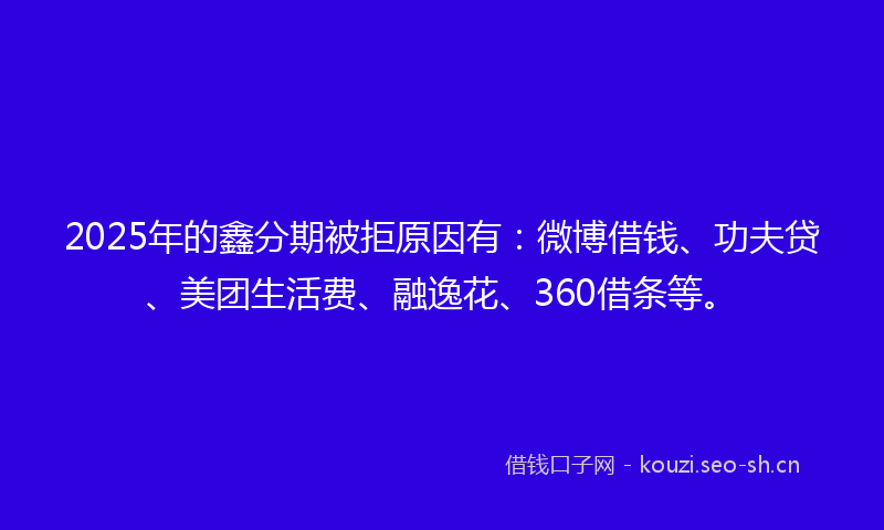 2025年的鑫分期被拒原因有：微博借钱、功夫贷、美团生活费、融逸花、360借条等。