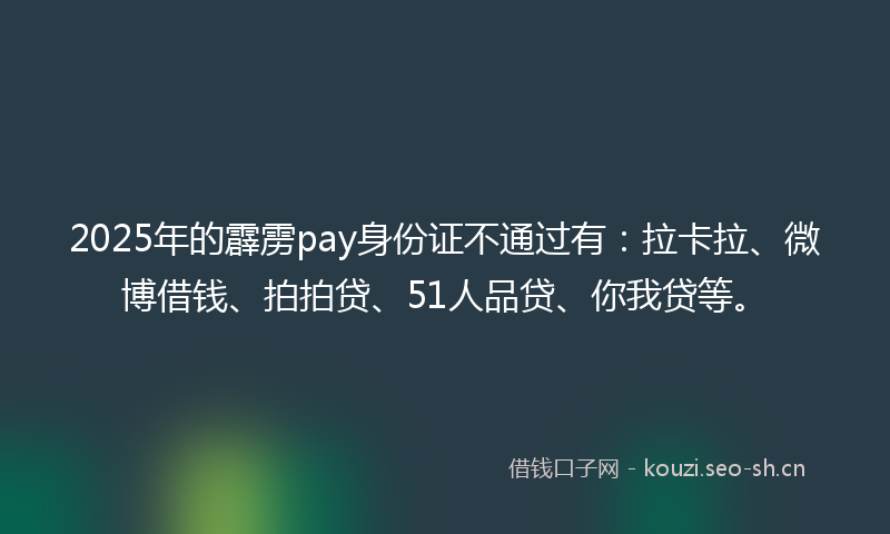 2025年的霹雳pay身份证不通过有:拉卡拉、微博借钱、拍拍贷、51人品贷、你我贷等。