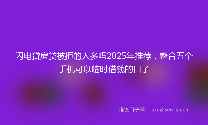 闪电贷房贷被拒的人多吗2025年推荐，整合五个手机可以临时借钱的口子