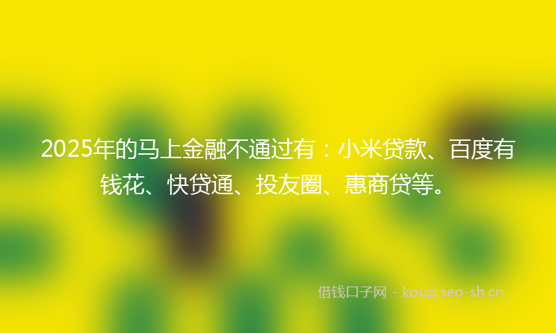 2025年的马上金融不通过有：小米贷款、百度有钱花、快贷通、投友圈、惠商贷等。