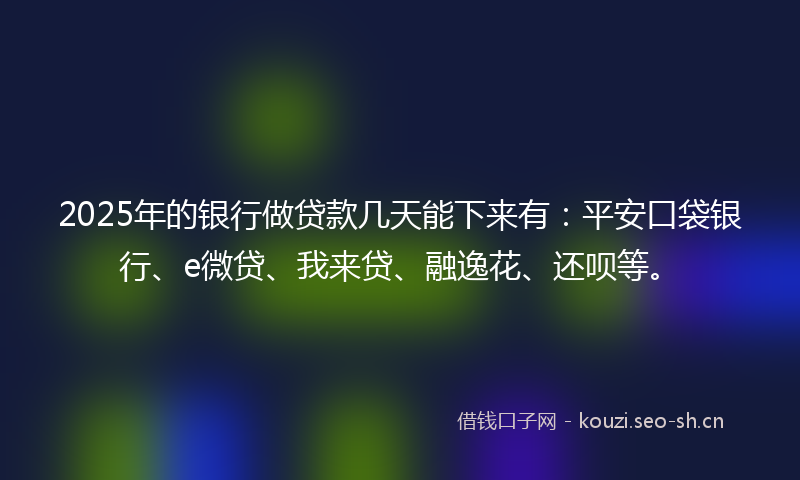 2025年的银行做贷款几天能下来有：平安口袋银行、e微贷、我来贷、融逸花、还呗等。