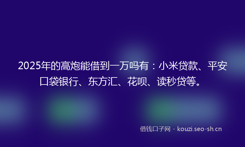 2025年的高炮能借到一万吗有：小米贷款、平安口袋银行、东方汇、花呗、读秒贷等。