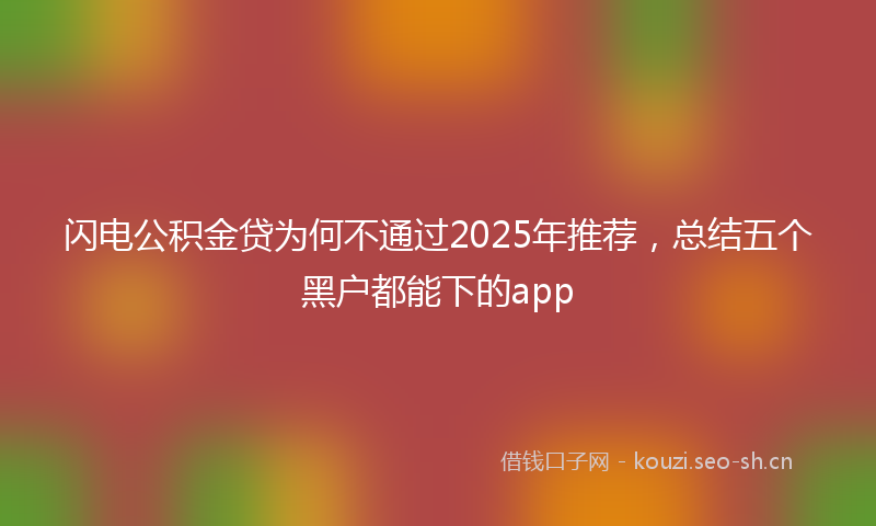 闪电公积金贷为何不通过2025年推荐,总结五个黑户都能下的app