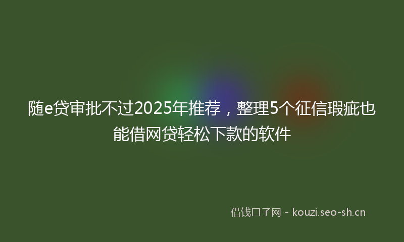 随e贷审批不过2025年推荐，整理5个征信瑕疵也能借网贷轻松下款的软件