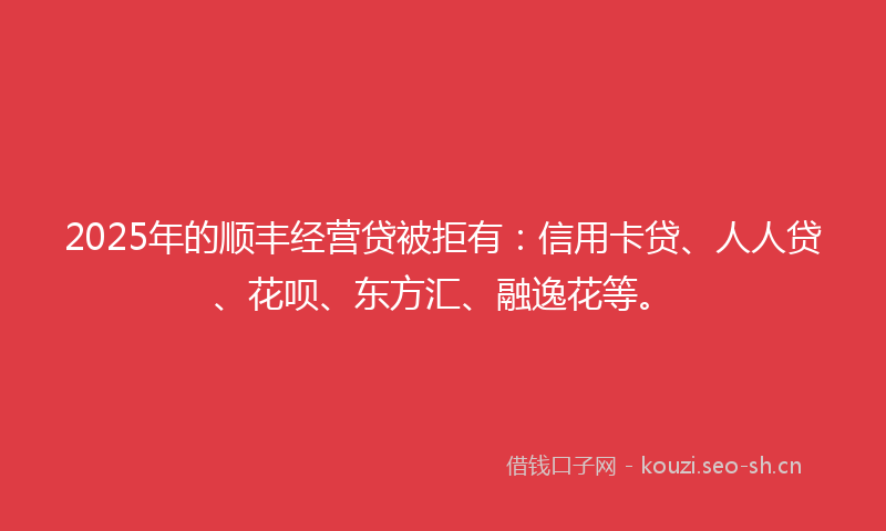 2025年的顺丰经营贷被拒有：信用卡贷、人人贷、花呗、东方汇、融逸花等。