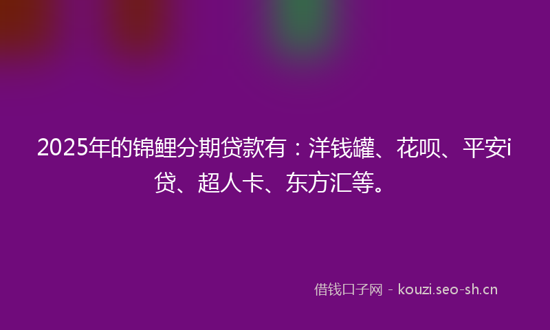 2025年的锦鲤分期贷款有：洋钱罐、花呗、平安i贷、超人卡、东方汇等。