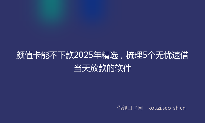 颜值卡能不下款2025年精选,梳理5个无忧速借当天放款的软件