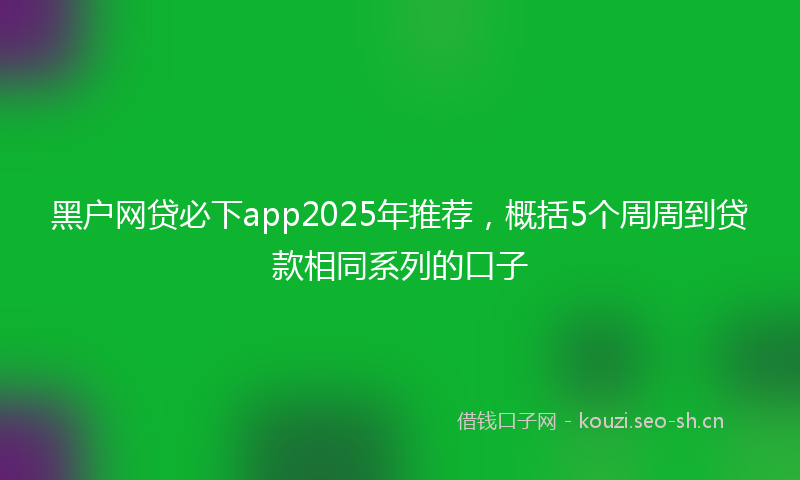 黑户网贷必下app2025年推荐,概括5个周周到贷款相同系列的口子