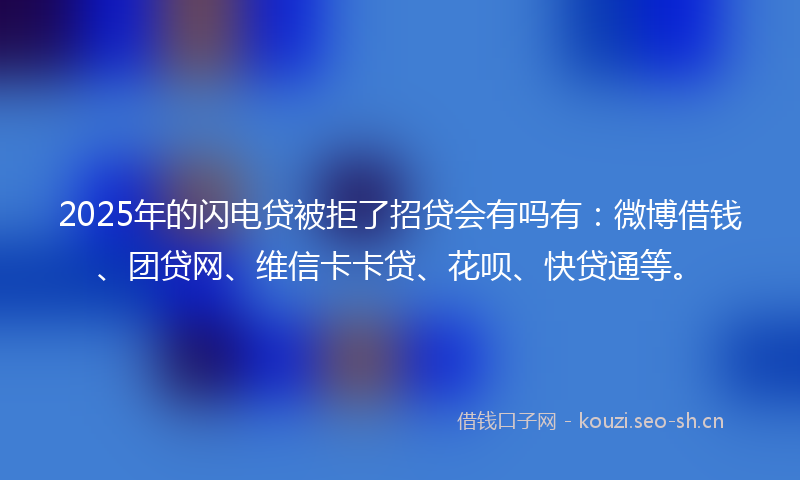 2025年的闪电贷被拒了招贷会有吗有：微博借钱、团贷网、维信卡卡贷、花呗、快贷通等。