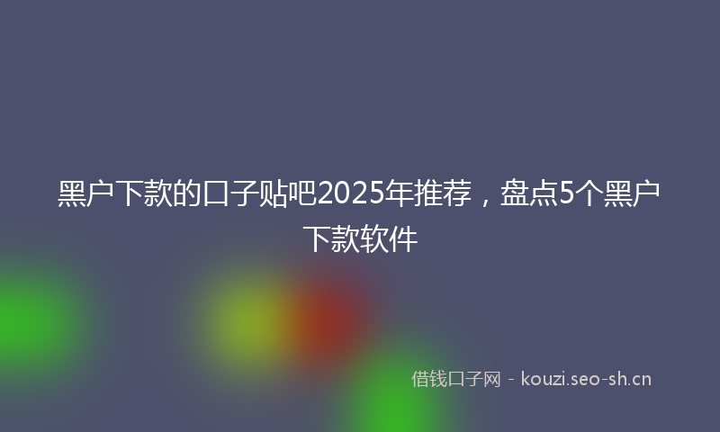 黑户下款的口子贴吧2025年推荐，盘点5个黑户下款软件
