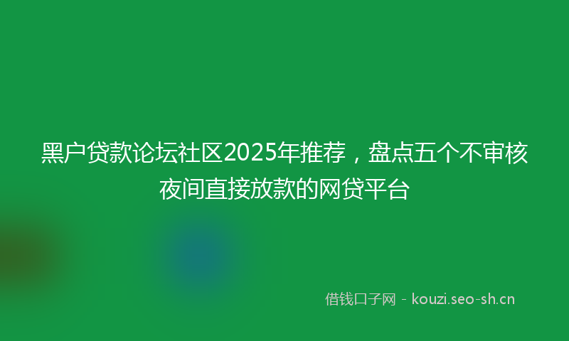 黑户贷款论坛社区2025年推荐，盘点五个不审核夜间直接放款的网贷平台