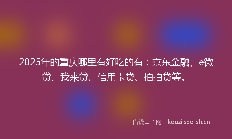 2025年的重庆哪里有好吃的有：京东金融、e微贷、我来贷、信用卡贷、拍拍贷等。