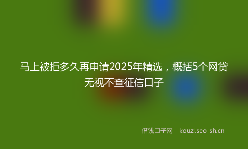马上被拒多久再申请2025年精选，概括5个网贷无视不查征信口子