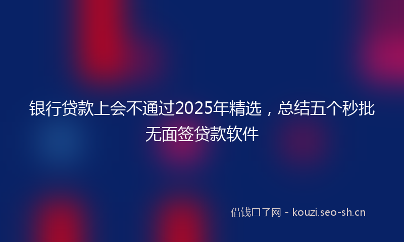 银行贷款上会不通过2025年精选，总结五个秒批无面签贷款软件
