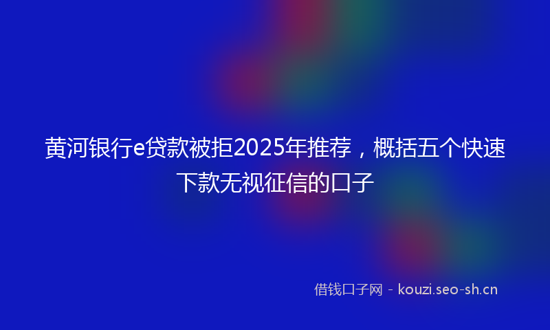 黄河银行e贷款被拒2025年推荐，概括五个快速下款无视征信的口子