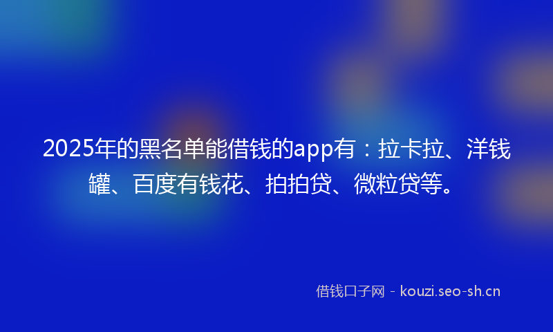 2025年的黑名单能借钱的app有：拉卡拉、洋钱罐、百度有钱花、拍拍贷、微粒贷等。