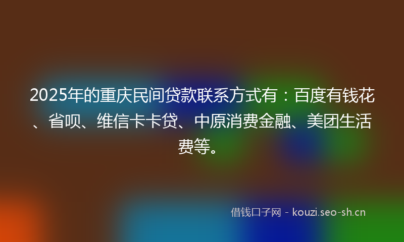 2025年的重庆民间贷款联系方式有:百度有钱花、省呗、维信卡卡贷、中原消费金融、美团生活费等。