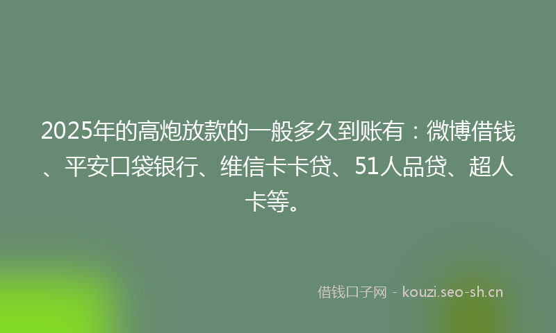2025年的高炮放款的一般多久到账有：微博借钱、平安口袋银行、维信卡卡贷、51人品贷、超人卡等。