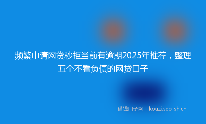 频繁申请网贷秒拒当前有逾期2025年推荐，整理五个不看负债的网贷口子