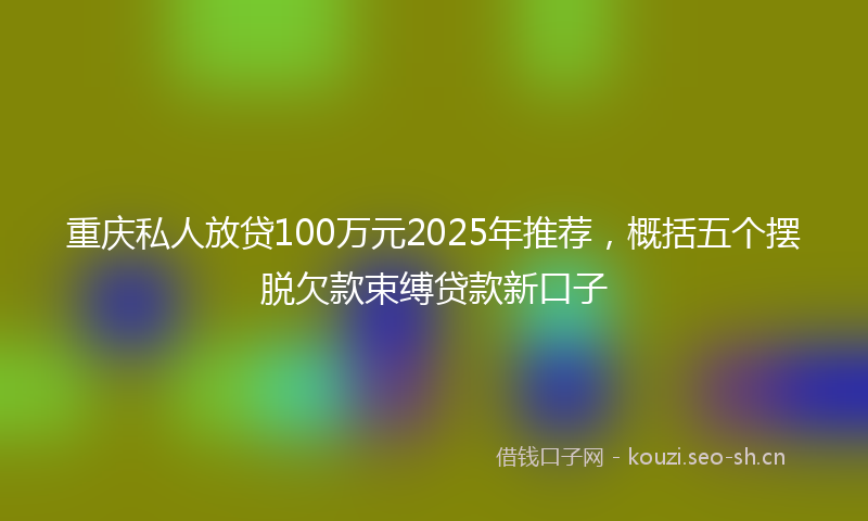 重庆私人放贷100万元2025年推荐，概括五个摆脱欠款束缚贷款新口子