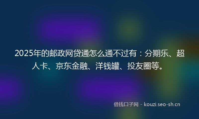 2025年的邮政网贷通怎么通不过有：分期乐、超人卡、京东金融、洋钱罐、投友圈等。