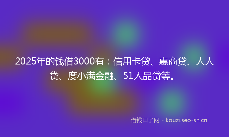 2025年的钱借3000有：信用卡贷、惠商贷、人人贷、度小满金融、51人品贷等。
