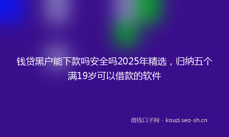 钱贷黑户能下款吗安全吗2025年精选，归纳五个满19岁可以借款的软件