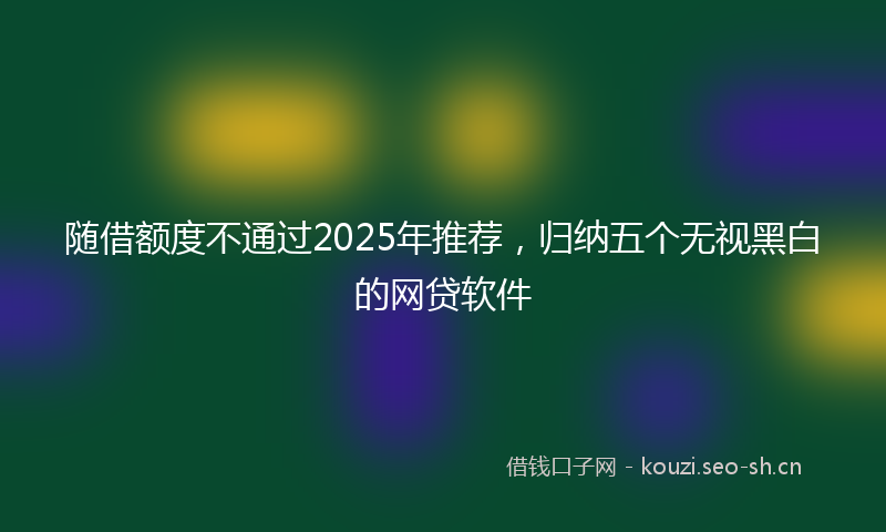 随借额度不通过2025年推荐，归纳五个无视黑白的网贷软件