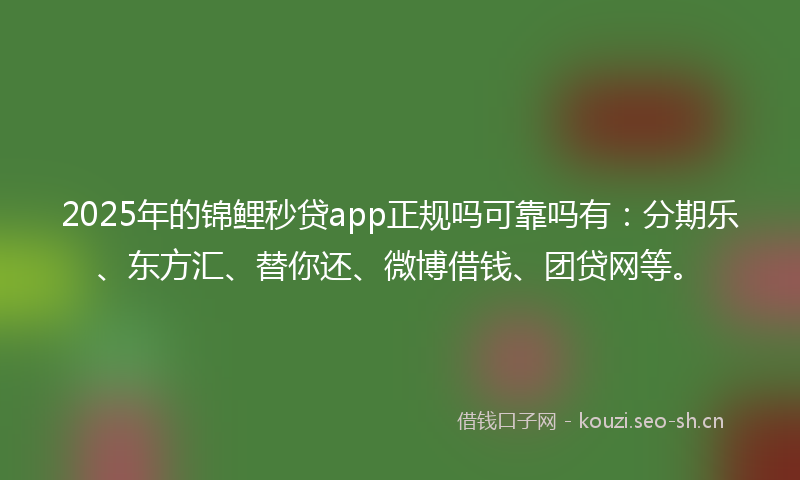 2025年的锦鲤秒贷app正规吗可靠吗有：分期乐、东方汇、替你还、微博借钱、团贷网等。