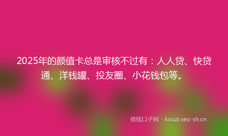 2025年的颜值卡总是审核不过有:人人贷、快贷通、洋钱罐、投友圈、小花钱包等。
