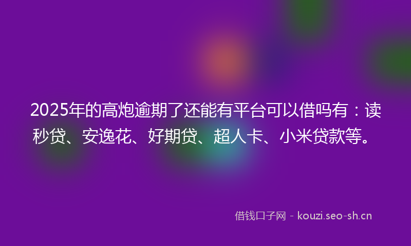 2025年的高炮逾期了还能有平台可以借吗有：读秒贷、安逸花、好期贷、超人卡、小米贷款等。