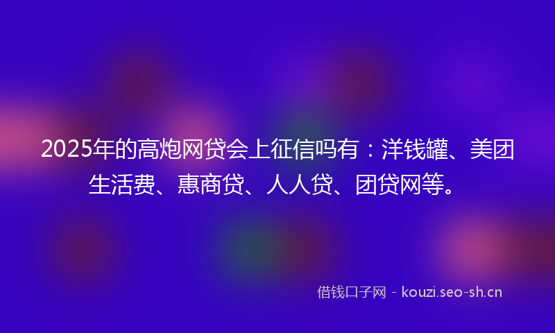 2025年的高炮网贷会上征信吗有:洋钱罐、美团生活费、惠商贷、人人贷、团贷网等。