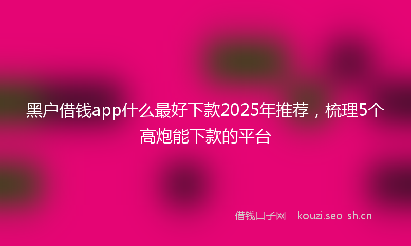黑户借钱app什么最好下款2025年推荐，梳理5个高炮能下款的平台