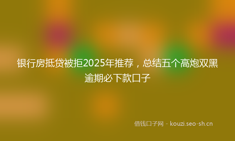 银行房抵贷被拒2025年推荐，总结五个高炮双黑逾期必下款口子