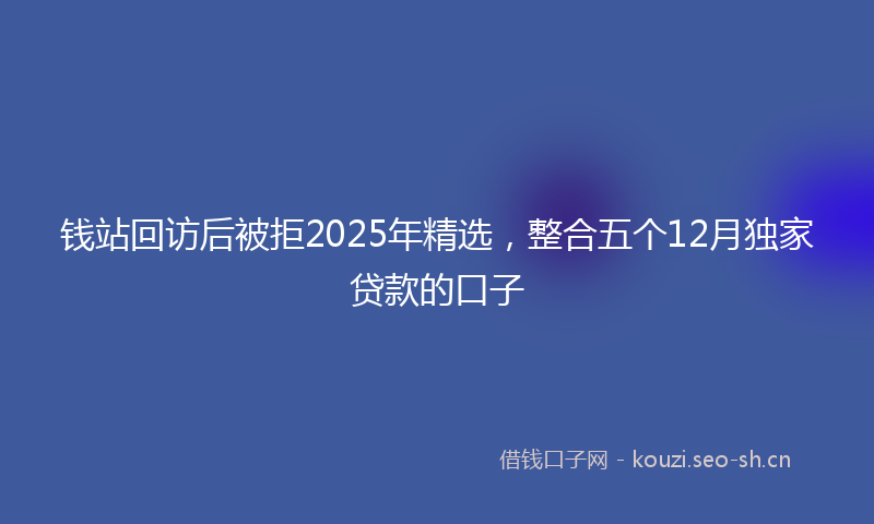 钱站回访后被拒2025年精选，整合五个12月独家贷款的口子