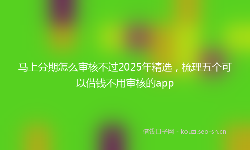 马上分期怎么审核不过2025年精选，梳理五个可以借钱不用审核的app