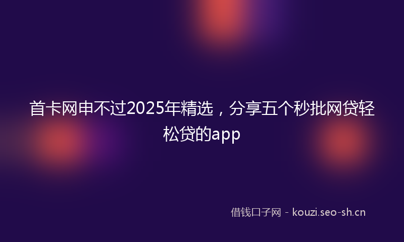 首卡网申不过2025年精选，分享五个秒批网贷轻松贷的app