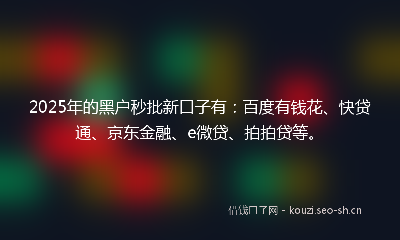 2025年的黑户秒批新口子有：百度有钱花、快贷通、京东金融、e微贷、拍拍贷等。