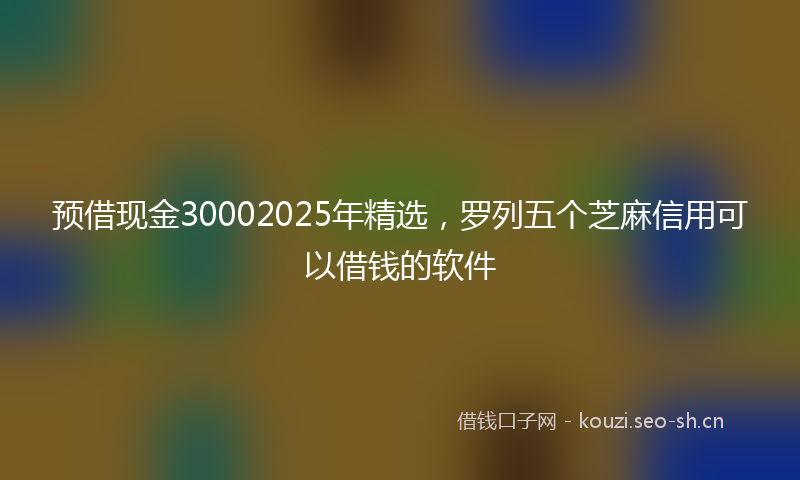 预借现金30002025年精选，罗列五个芝麻信用可以借钱的软件