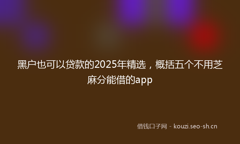 黑户也可以贷款的2025年精选，概括五个不用芝麻分能借的app