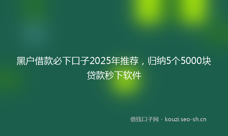 黑户借款必下口子2025年推荐，归纳5个5000块贷款秒下软件