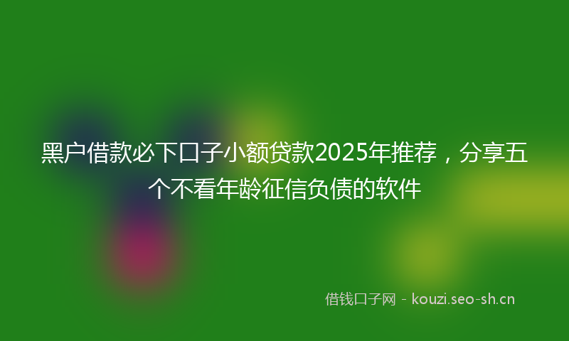 黑户借款必下口子小额贷款2025年推荐，分享五个不看年龄征信负债的软件