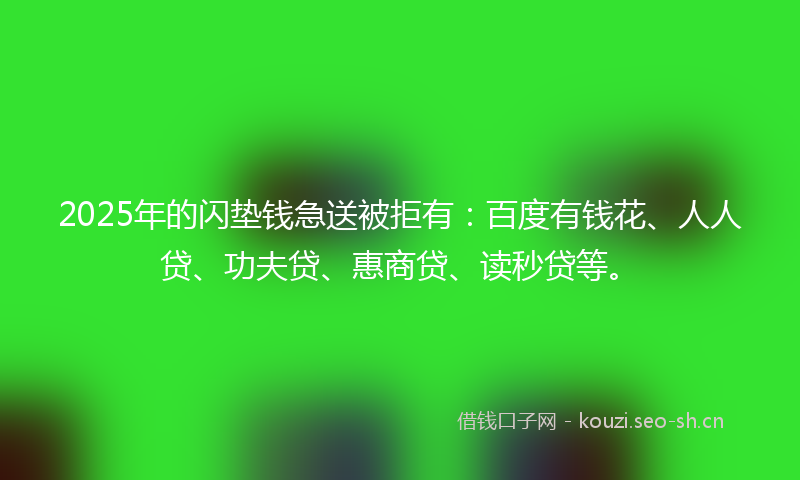 2025年的闪垫钱急送被拒有：百度有钱花、人人贷、功夫贷、惠商贷、读秒贷等。