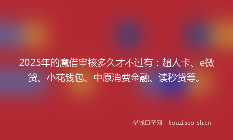 2025年的魔借审核多久才不过有：超人卡、e微贷、小花钱包、中原消费金融、读秒贷等。