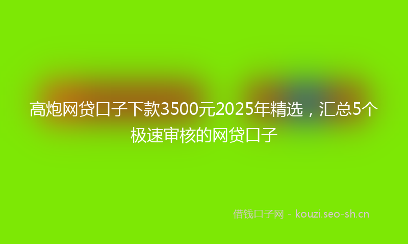 高炮网贷口子下款3500元2025年精选，汇总5个极速审核的网贷口子