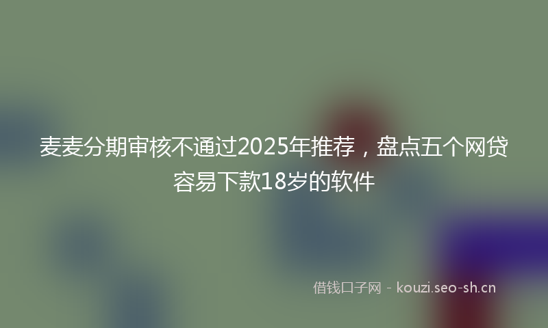 麦麦分期审核不通过2025年推荐，盘点五个网贷容易下款18岁的软件