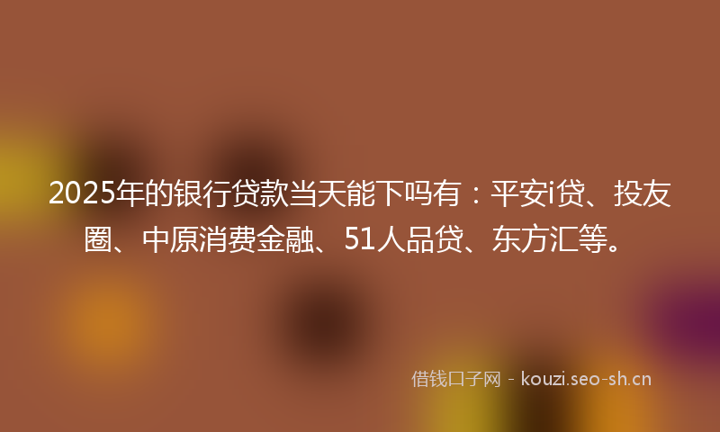 2025年的银行贷款当天能下吗有：平安i贷、投友圈、中原消费金融、51人品贷、东方汇等。