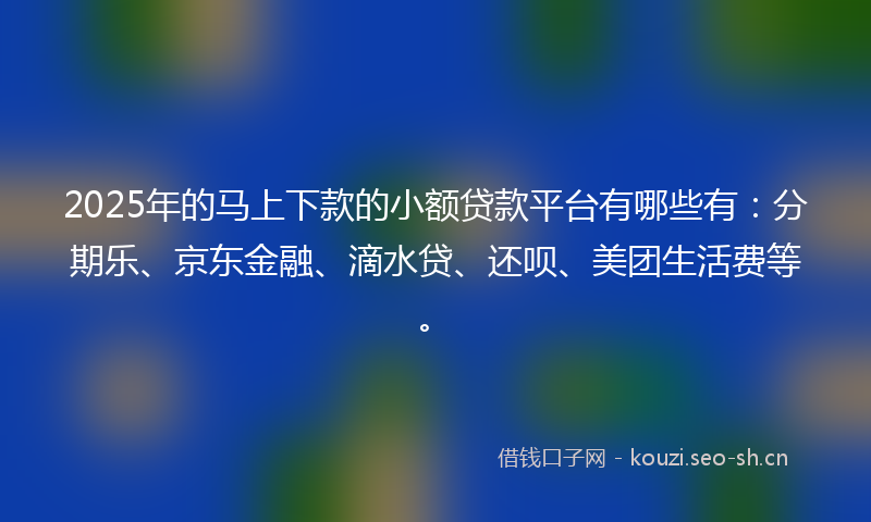 2025年的马上下款的小额贷款平台有哪些有：分期乐、京东金融、滴水贷、还呗、美团生活费等。