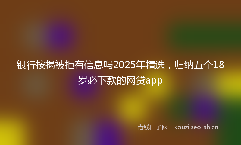 银行按揭被拒有信息吗2025年精选,归纳五个18岁必下款的网贷app