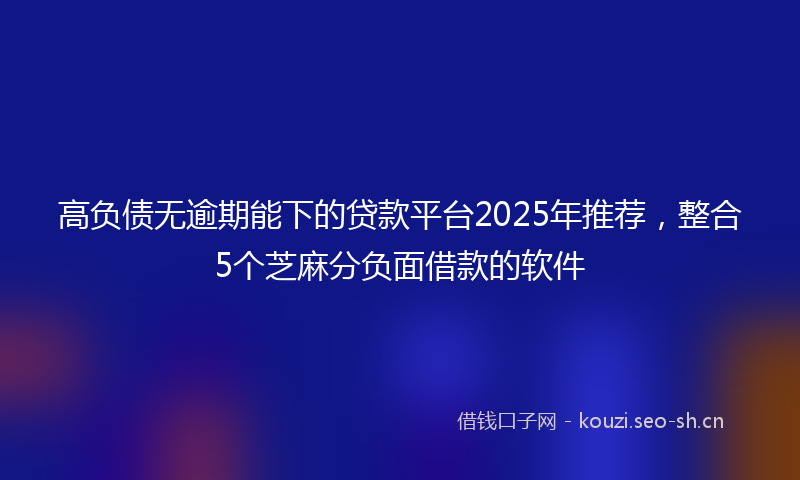 高负债无逾期能下的贷款平台2025年推荐，整合5个芝麻分负面借款的软件